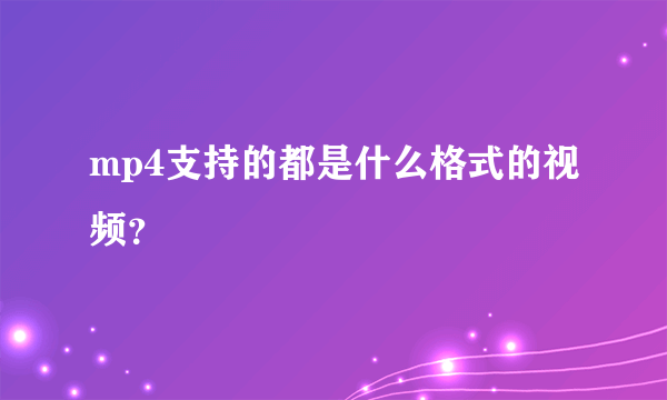 mp4支持的都是什么格式的视频？