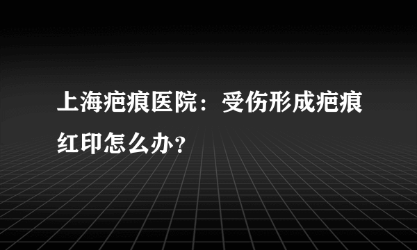 上海疤痕医院：受伤形成疤痕红印怎么办？