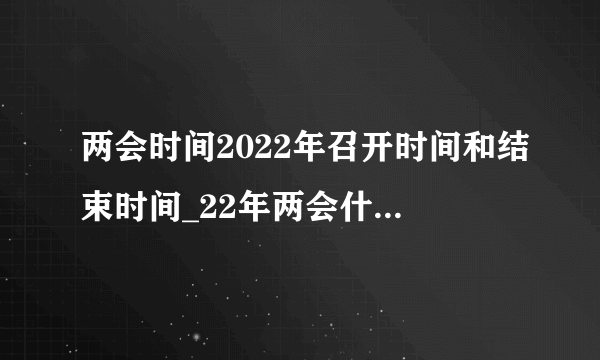 两会时间2022年召开时间和结束时间_22年两会什么时候开