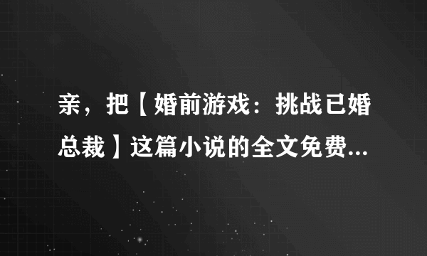 亲，把【婚前游戏：挑战已婚总裁】这篇小说的全文免费部分发给我吧、发到1165780182@qq.com 谢咯