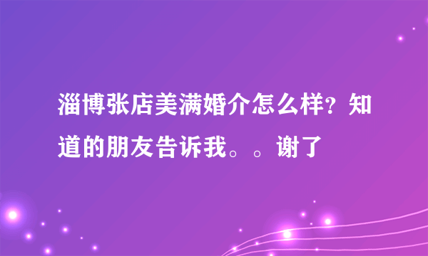 淄博张店美满婚介怎么样？知道的朋友告诉我。。谢了