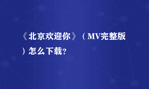 《北京欢迎你》（MV完整版）怎么下载？