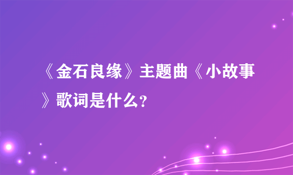 《金石良缘》主题曲《小故事》歌词是什么？