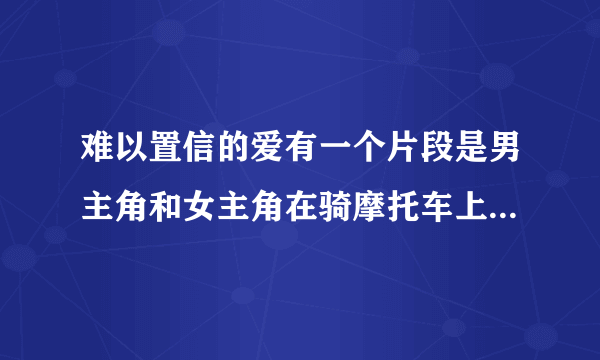 难以置信的爱有一个片段是男主角和女主角在骑摩托车上拍广告的插曲叫什么