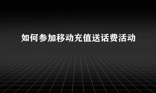 如何参加移动充值送话费活动