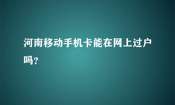 河南移动手机卡能在网上过户吗？