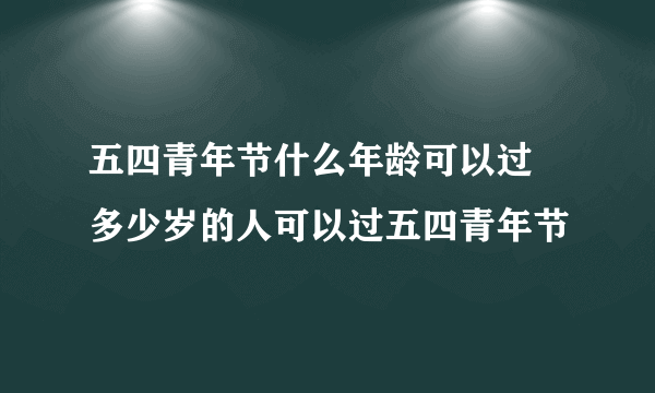 五四青年节什么年龄可以过 多少岁的人可以过五四青年节