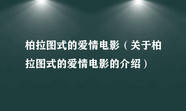 柏拉图式的爱情电影（关于柏拉图式的爱情电影的介绍）