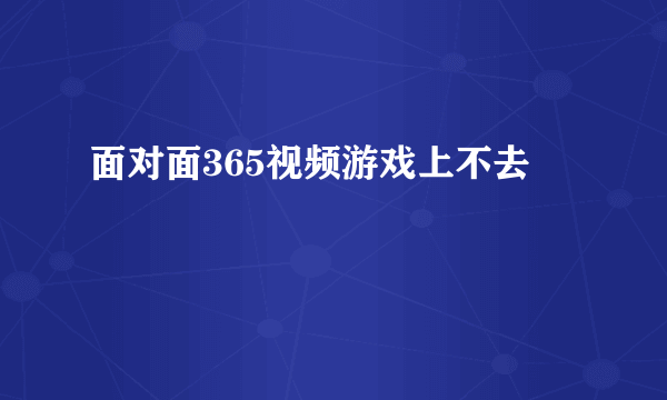 面对面365视频游戏上不去