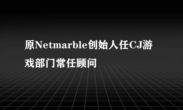 原Netmarble创始人任CJ游戏部门常任顾问