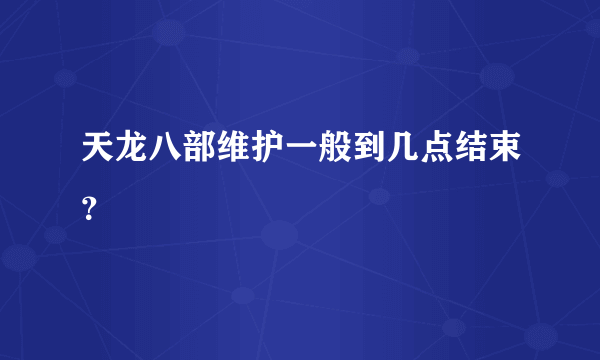 天龙八部维护一般到几点结束？