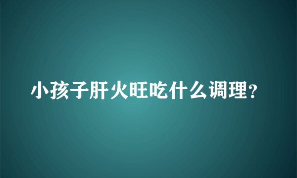 小孩子肝火旺吃什么调理？