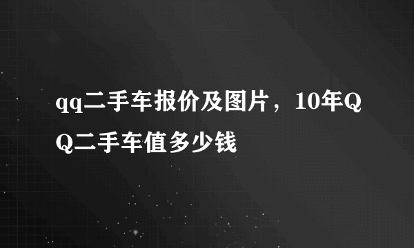 qq二手车报价及图片，10年QQ二手车值多少钱