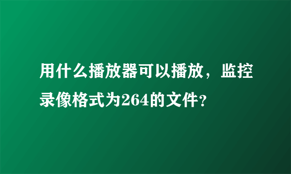 用什么播放器可以播放，监控录像格式为264的文件？