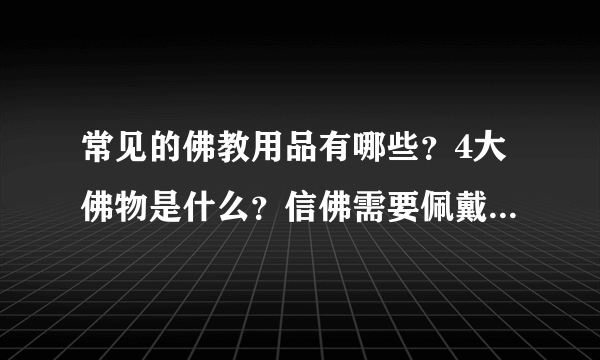 常见的佛教用品有哪些？4大佛物是什么？信佛需要佩戴饰品吗？