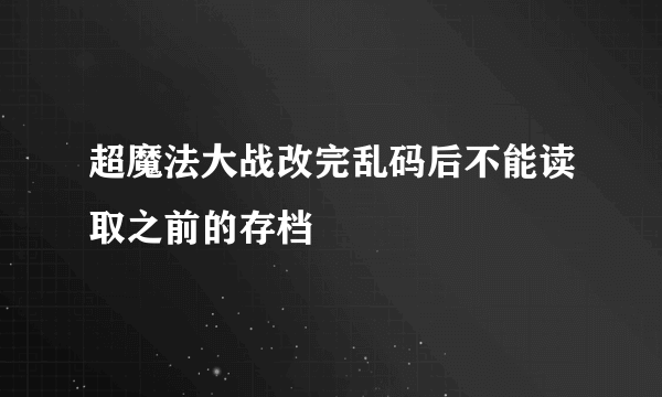 超魔法大战改完乱码后不能读取之前的存档