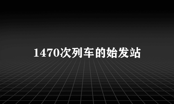 1470次列车的始发站