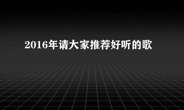 2016年请大家推荐好听的歌