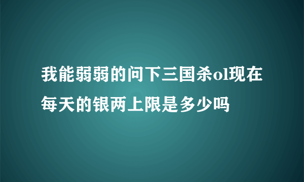 我能弱弱的问下三国杀ol现在每天的银两上限是多少吗