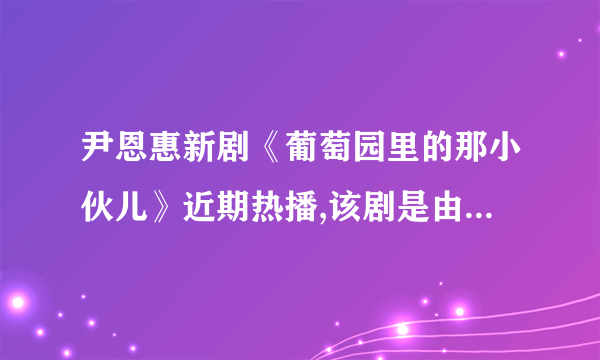 尹恩惠新剧《葡萄园里的那小伙儿》近期热播,该剧是由什么改编的?剧中那座葡萄园值多少韩币?