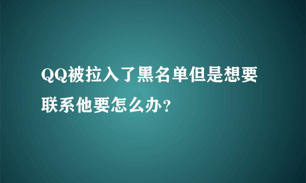 QQ被拉入了黑名单但是想要联系他要怎么办？