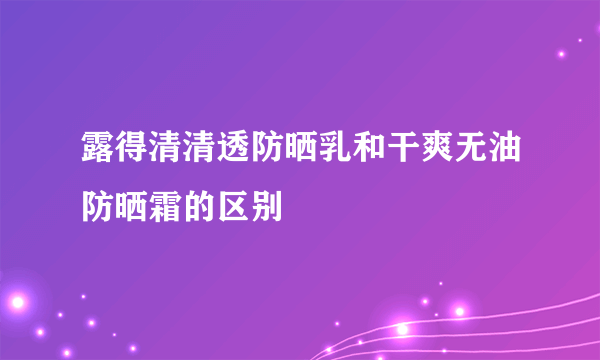 露得清清透防晒乳和干爽无油防晒霜的区别