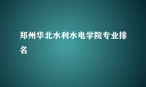 郑州华北水利水电学院专业排名