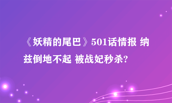 《妖精的尾巴》501话情报 纳兹倒地不起 被战妃秒杀?