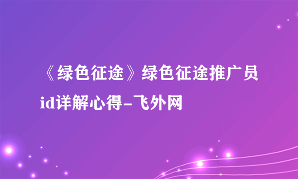 《绿色征途》绿色征途推广员id详解心得-飞外网