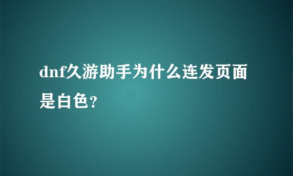 dnf久游助手为什么连发页面是白色？