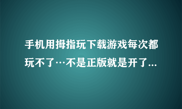 手机用拇指玩下载游戏每次都玩不了…不是正版就是开了游戏直接黑屏求解决