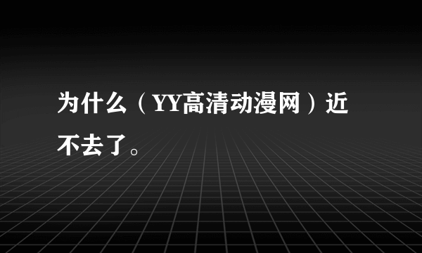 为什么（YY高清动漫网）近不去了。