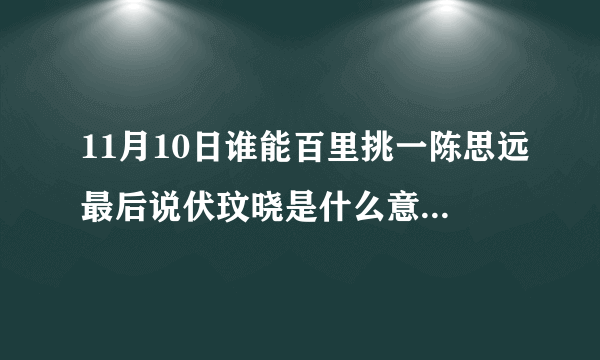 11月10日谁能百里挑一陈思远最后说伏玟晓是什么意思有点听不明白啦？