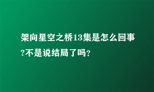 架向星空之桥13集是怎么回事?不是说结局了吗？