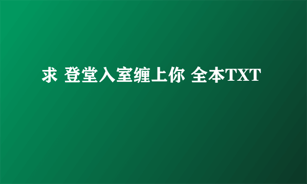 求 登堂入室缠上你 全本TXT