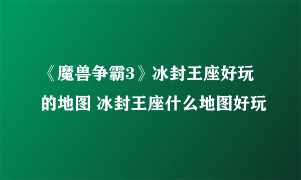 《魔兽争霸3》冰封王座好玩的地图 冰封王座什么地图好玩