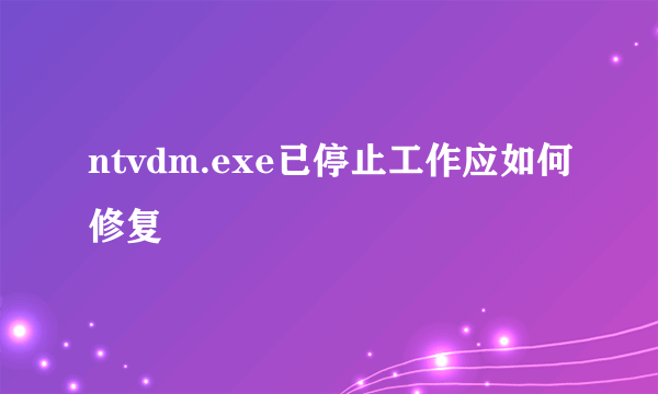 ntvdm.exe已停止工作应如何修复