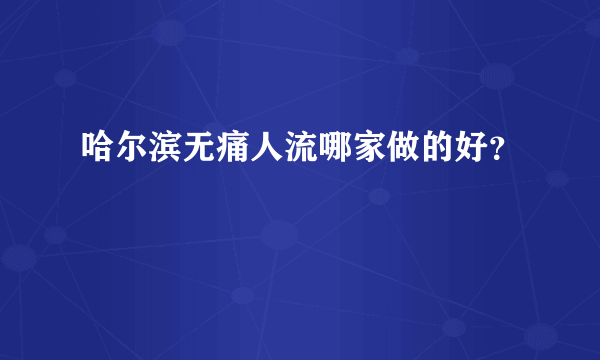 哈尔滨无痛人流哪家做的好？