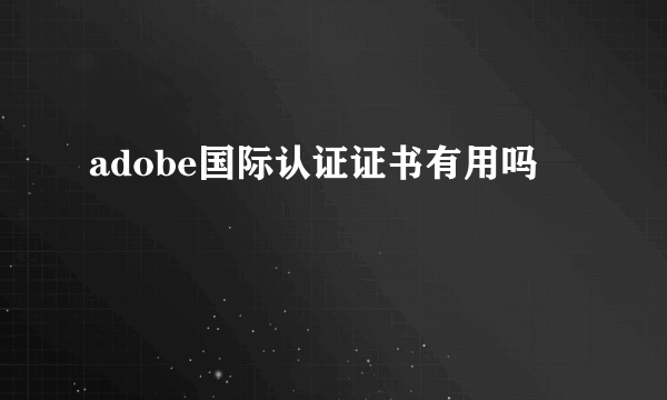 adobe国际认证证书有用吗