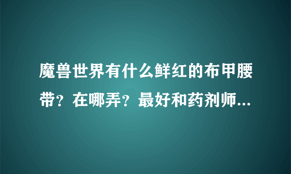 魔兽世界有什么鲜红的布甲腰带？在哪弄？最好和药剂师的腰带一样鲜红的