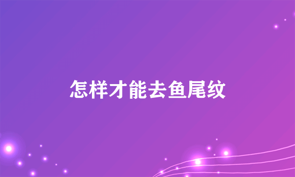 怎样才能去鱼尾纹