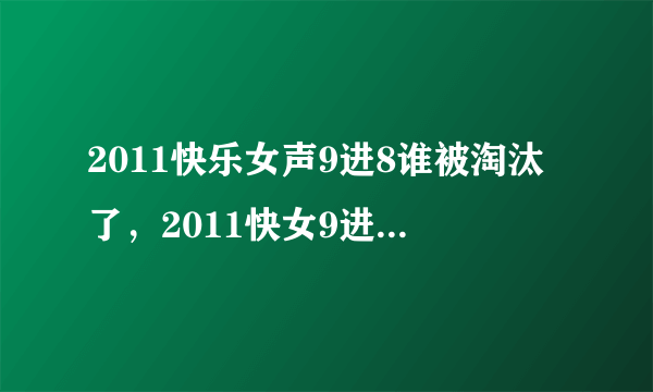 2011快乐女声9进8谁被淘汰了，2011快女9进8谁淘汰了，2011快女8强名单