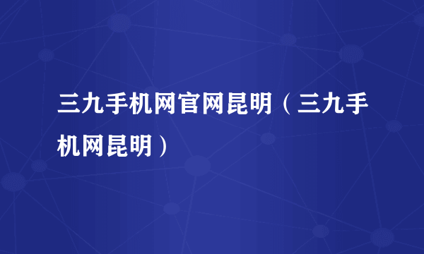 三九手机网官网昆明（三九手机网昆明）