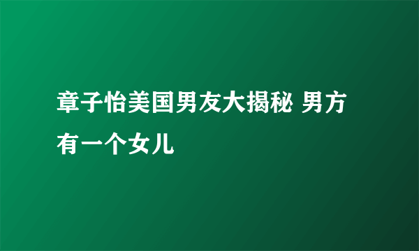 章子怡美国男友大揭秘 男方有一个女儿