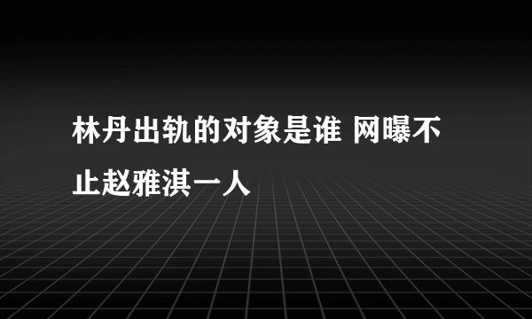 林丹出轨的对象是谁 网曝不止赵雅淇一人