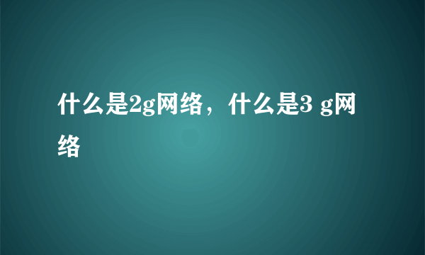 什么是2g网络，什么是3 g网络