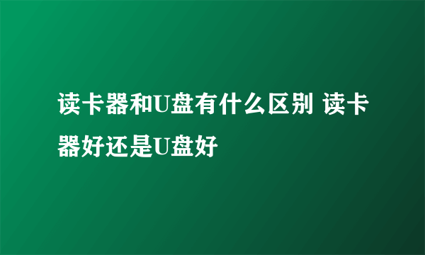 读卡器和U盘有什么区别 读卡器好还是U盘好