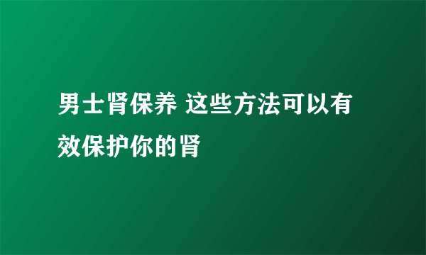 男士肾保养 这些方法可以有效保护你的肾