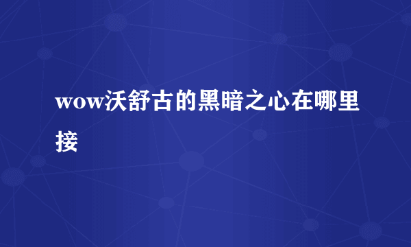 wow沃舒古的黑暗之心在哪里接