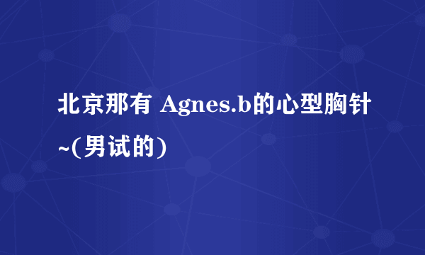 北京那有 Agnes.b的心型胸针~(男试的)